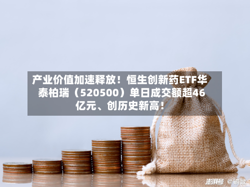 产业价值加速释放！恒生创新药ETF华泰柏瑞（520500）单日成交额超46亿元、创历史新高！-第2张图片