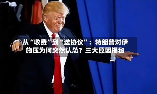 从“收费”到“送协议”：特朗普对伊施压为何突然认怂？三大原因揭秘-第2张图片