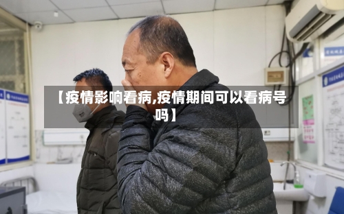 【疫情影响看病,疫情期间可以看病号吗】-第2张图片