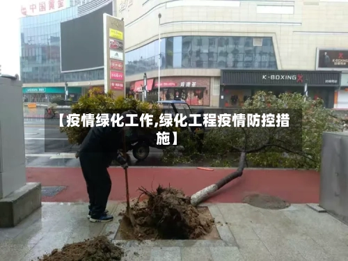 【疫情绿化工作,绿化工程疫情防控措施】-第3张图片