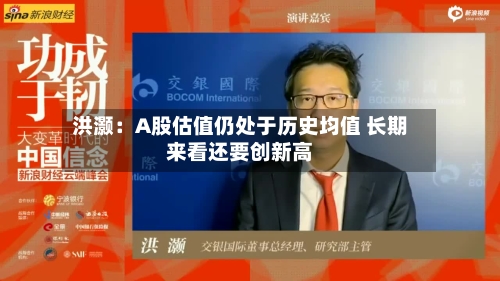 洪灏：A股估值仍处于历史均值 长期来看还要创新高-第2张图片