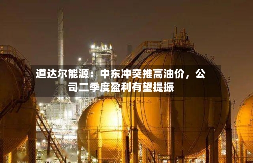 道达尔能源：中东冲突推高油价，公司二季度盈利有望提振-第2张图片