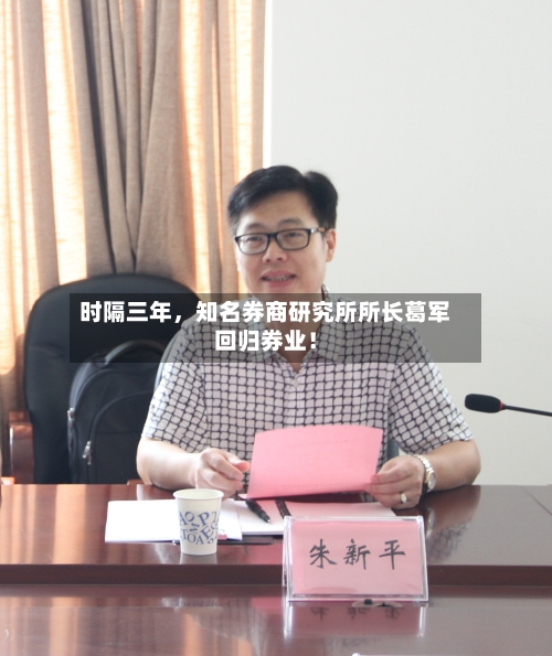 时隔三年	，知名券商研究所所长葛军回归券业！-第3张图片