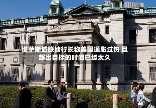 堪萨斯城联储行长称美国通胀过热 且超出目标的时间已经太久-第2张图片