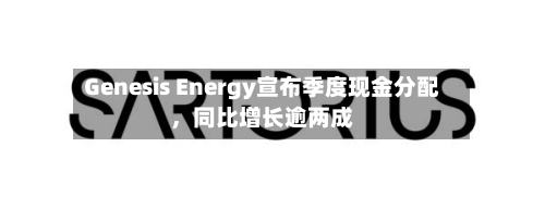 Genesis Energy宣布季度现金分配，同比增长逾两成-第2张图片