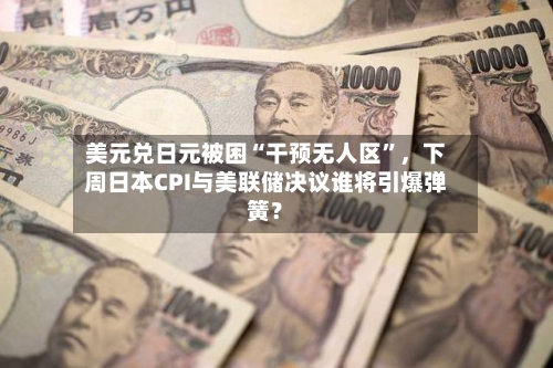 美元兑日元被困“干预无人区”，下周日本CPI与美联储决议谁将引爆弹簧？-第2张图片