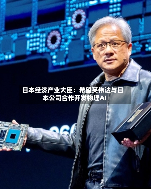 日本经济产业大臣：希望英伟达与日本公司合作开发物理AI
