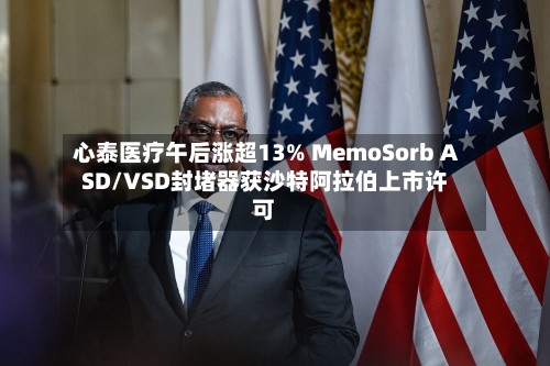 心泰医疗午后涨超13% MemoSorb ASD/VSD封堵器获沙特阿拉伯上市许可-第3张图片