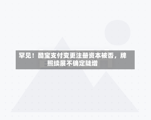 罕见！酷宝支付变更注册资本被否	，牌照续展不确定陡增-第3张图片