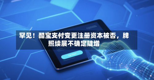 罕见！酷宝支付变更注册资本被否	，牌照续展不确定陡增-第2张图片