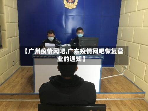 【广州疫情网吧,广东疫情网吧恢复营业的通知】-第2张图片