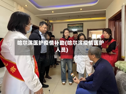 哈尔滨医护疫情补助(哈尔滨疫情医护人员)-第2张图片