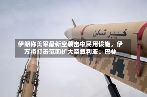 伊朗称美军最新空袭击中民用设施，伊方将打击范围扩大至叙利亚	、巴林-第2张图片