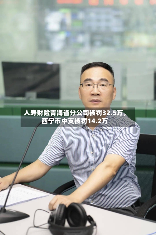 人寿财险青海省分公司被罚32.5万，西宁市中支被罚14.2万-第3张图片
