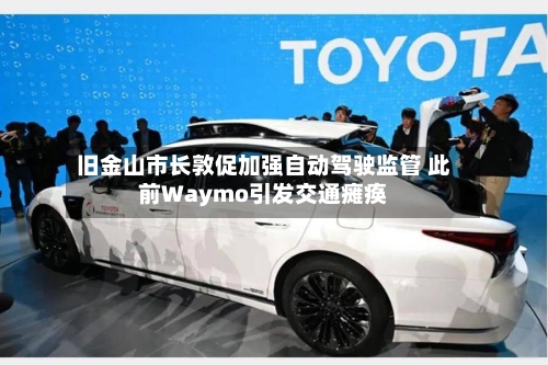 旧金山市长敦促加强自动驾驶监管 此前Waymo引发交通瘫痪-第3张图片