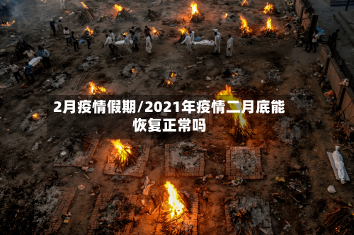 2月疫情假期/2021年疫情二月底能恢复正常吗