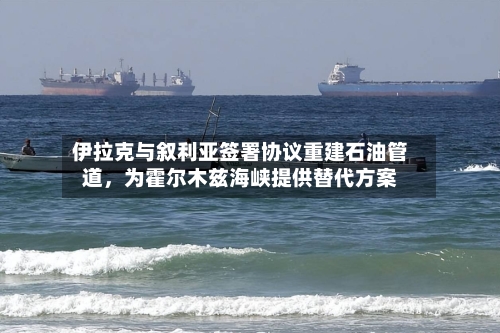 伊拉克与叙利亚签署协议重建石油管道，为霍尔木兹海峡提供替代方案-第2张图片