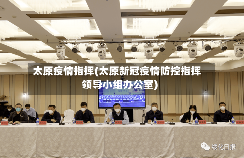 太原疫情指挥(太原新冠疫情防控指挥领导小组办公室)