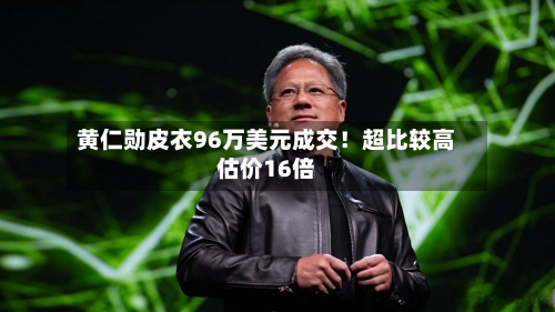 黄仁勋皮衣96万美元成交！超比较高估价16倍-第2张图片