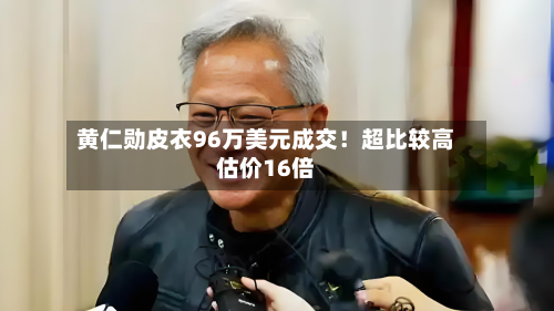 黄仁勋皮衣96万美元成交！超比较高估价16倍