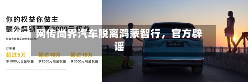 网传尚界汽车脱离鸿蒙智行，官方辟谣-第2张图片