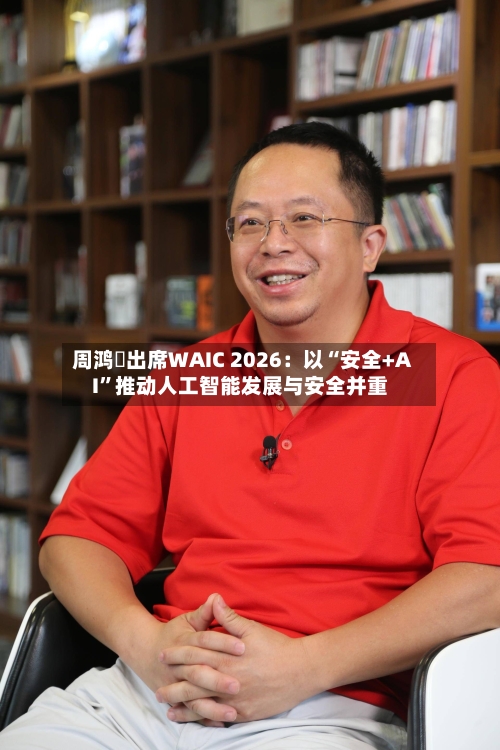 周鸿祎出席WAIC 2026：以“安全+AI”推动人工智能发展与安全并重