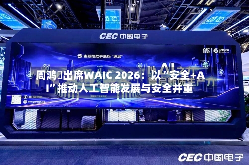 周鸿祎出席WAIC 2026：以“安全+AI”推动人工智能发展与安全并重-第3张图片