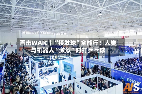直击WAIC丨“接发球”全能行！人类与机器人“激烈”对打乒乓球-第2张图片