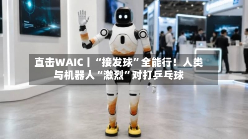 直击WAIC丨“接发球”全能行！人类与机器人“激烈	”对打乒乓球-第3张图片