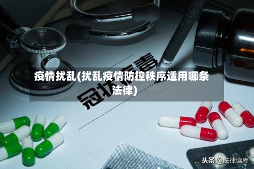 疫情扰乱(扰乱疫情防控秩序适用哪条法律)
