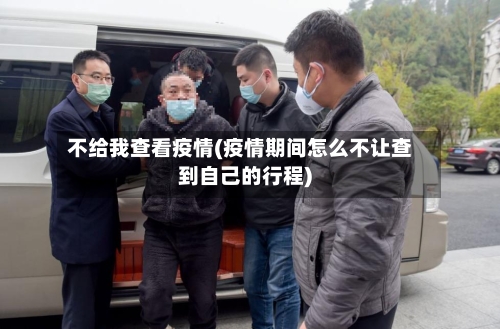 不给我查看疫情(疫情期间怎么不让查到自己的行程)