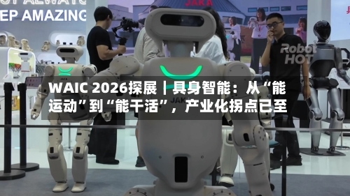 WAIC 2026探展｜具身智能：从“能运动”到“能干活”	，产业化拐点已至-第3张图片