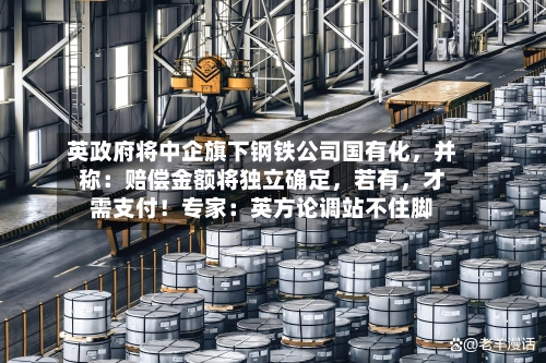 英政府将中企旗下钢铁公司国有化，并称：赔偿金额将独立确定，若有，才需支付！专家：英方论调站不住脚-第3张图片