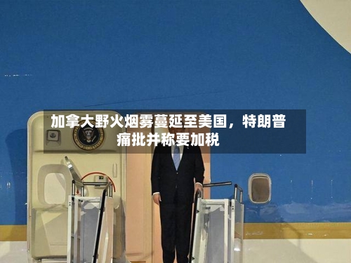 加拿大野火烟雾蔓延至美国，特朗普痛批并称要加税-第2张图片