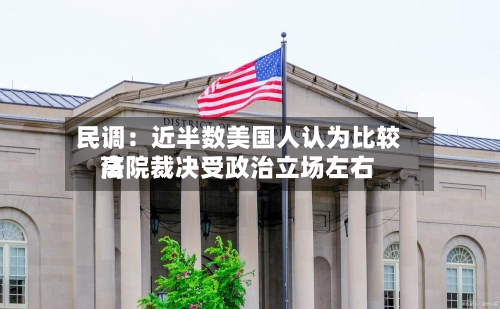 民调：近半数美国人认为比较高法院裁决受政治立场左右-第3张图片