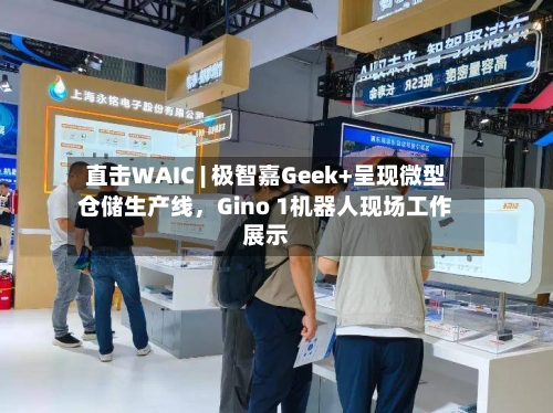 直击WAIC | 极智嘉Geek+呈现微型仓储生产线，Gino 1机器人现场工作展示-第2张图片