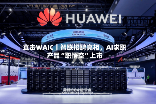 直击WAIC丨智联招聘亮相，AI求职产品“职悟空”上市-第2张图片
