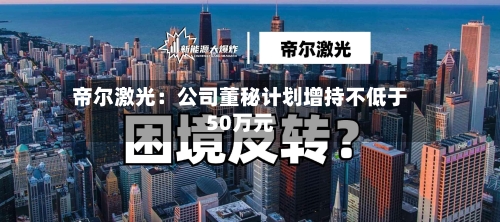帝尔激光:公司董秘计划增持不低于50万元-第2张图片