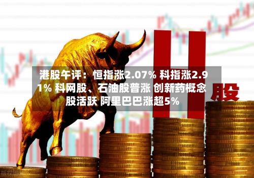 港股午评：恒指涨2.07% 科指涨2.91% 科网股	、石油股普涨 创新药概念股活跃 阿里巴巴涨超5%-第3张图片