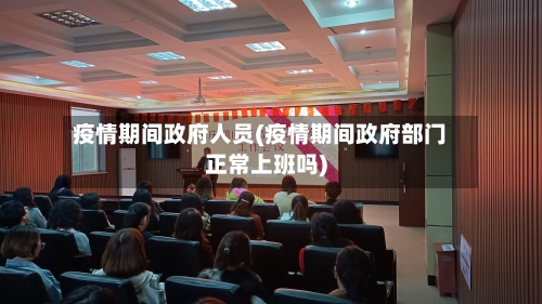 疫情期间政府人员(疫情期间政府部门正常上班吗)