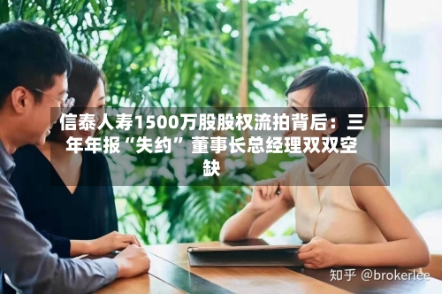 信泰人寿1500万股股权流拍背后：三年年报“失约” 董事长总经理双双空缺-第3张图片