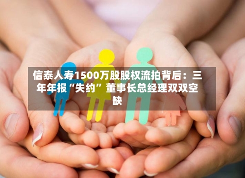 信泰人寿1500万股股权流拍背后：三年年报“失约	” 董事长总经理双双空缺-第2张图片