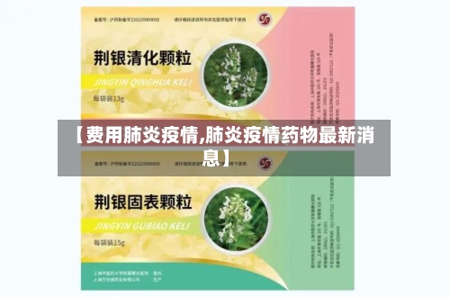 【费用肺炎疫情,肺炎疫情药物最新消息】