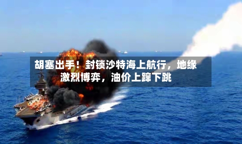 胡塞出手！封锁沙特海上航行	，地缘激烈博弈，油价上蹿下跳-第3张图片