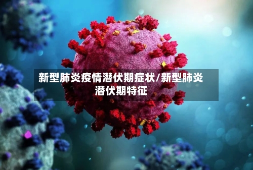 新型肺炎疫情潜伏期症状/新型肺炎潜伏期特征