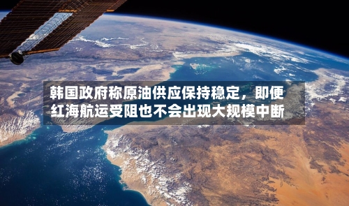 韩国政府称原油供应保持稳定，即便红海航运受阻也不会出现大规模中断-第2张图片