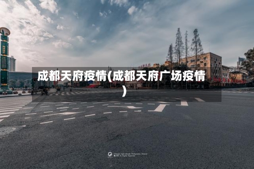 成都天府疫情(成都天府广场疫情)