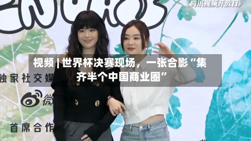 视频 | 世界杯决赛现场，一张合影“集齐半个中国商业圈”-第2张图片