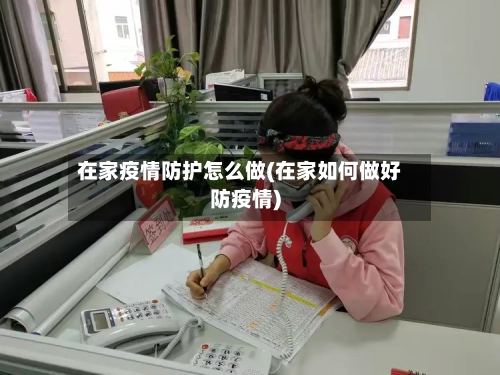 在家疫情防护怎么做(在家如何做好防疫情)-第2张图片