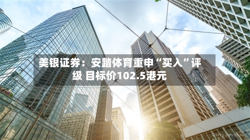 美银证券：安踏体育重申“买入	”评级 目标价102.5港元-第3张图片